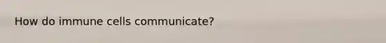 How do immune cells communicate?