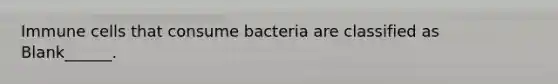 Immune cells that consume bacteria are classified as Blank______.