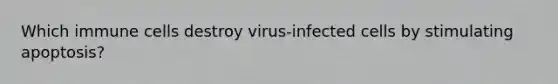 Which immune cells destroy virus-infected cells by stimulating apoptosis?