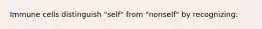 Immune cells distinguish "self" from "nonself" by recognizing: