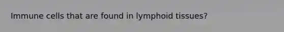 Immune cells that are found in lymphoid tissues?