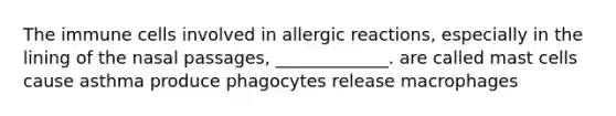 The immune cells involved in allergic reactions, especially in the lining of the nasal passages, _____________. are called mast cells cause asthma produce phagocytes release macrophages