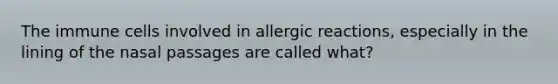 The immune cells involved in allergic reactions, especially in the lining of the nasal passages are called what?