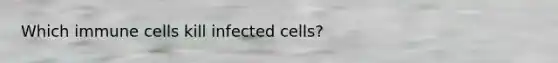 Which immune cells kill infected cells?