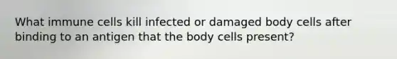 What immune cells kill infected or damaged body cells after binding to an antigen that the body cells present?