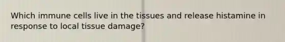 Which immune cells live in the tissues and release histamine in response to local tissue damage?