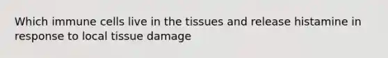 Which immune cells live in the tissues and release histamine in response to local tissue damage