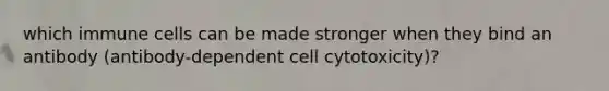 which immune cells can be made stronger when they bind an antibody (antibody-dependent cell cytotoxicity)?