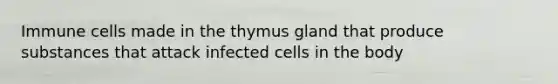 Immune cells made in the thymus gland that produce substances that attack infected cells in the body