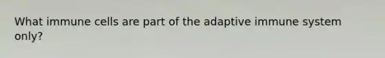 What immune cells are part of the adaptive immune system only?