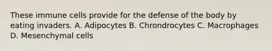 These immune cells provide for the defense of the body by eating invaders. A. Adipocytes B. Chrondrocytes C. Macrophages D. Mesenchymal cells