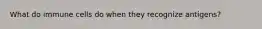 What do immune cells do when they recognize antigens?