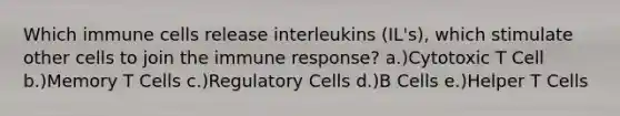 Which immune cells release interleukins (IL's), which stimulate other cells to join the immune response? a.)Cytotoxic T Cell b.)Memory T Cells c.)Regulatory Cells d.)B Cells e.)Helper T Cells