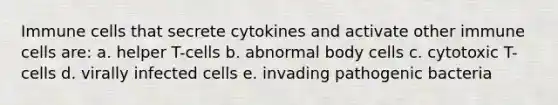 Immune cells that secrete cytokines and activate other immune cells are: a. helper T-cells b. abnormal body cells c. cytotoxic T-cells d. virally infected cells e. invading pathogenic bacteria