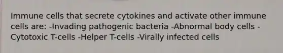 Immune cells that secrete cytokines and activate other immune cells are: -Invading pathogenic bacteria -Abnormal body cells -Cytotoxic T-cells -Helper T-cells -Virally infected cells