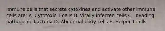 Immune cells that secrete cytokines and activate other immune cells are: A. Cytotoxic T-cells B. Virally infected cells C. Invading pathogenic bacteria D. Abnormal body cells E. Helper T-cells