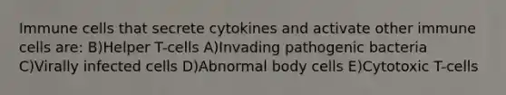 Immune cells that secrete cytokines and activate other immune cells are: B)Helper T-cells A)Invading pathogenic bacteria C)Virally infected cells D)Abnormal body cells E)Cytotoxic T-cells