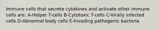 Immune cells that secrete cytokines and activate other immune cells are: A-Helper T-cells B-Cytotoxic T-cells C-Virally infected cells D-Abnormal body cells E-Invading pathogenic bacteria