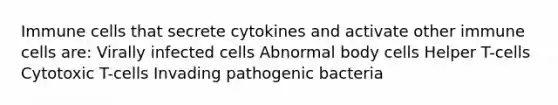 Immune cells that secrete cytokines and activate other immune cells are: Virally infected cells Abnormal body cells Helper T-cells Cytotoxic T-cells Invading pathogenic bacteria