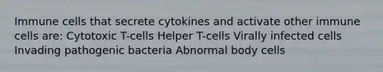 Immune cells that secrete cytokines and activate other immune cells are: Cytotoxic T-cells Helper T-cells Virally infected cells Invading pathogenic bacteria Abnormal body cells