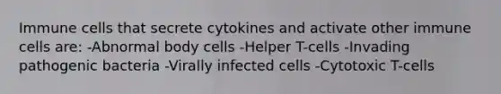 Immune cells that secrete cytokines and activate other immune cells are: -Abnormal body cells -Helper T-cells -Invading pathogenic bacteria -Virally infected cells -Cytotoxic T-cells