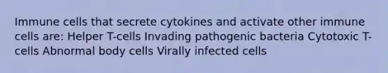 Immune cells that secrete cytokines and activate other immune cells are: Helper T-cells Invading pathogenic bacteria Cytotoxic T-cells Abnormal body cells Virally infected cells