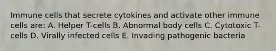 Immune cells that secrete cytokines and activate other immune cells are: A. Helper T-cells B. Abnormal body cells C. Cytotoxic T-cells D. Virally infected cells E. Invading pathogenic bacteria