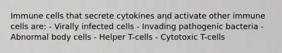 Immune cells that secrete cytokines and activate other immune cells are: - Virally infected cells - Invading pathogenic bacteria - Abnormal body cells - Helper T-cells - Cytotoxic T-cells