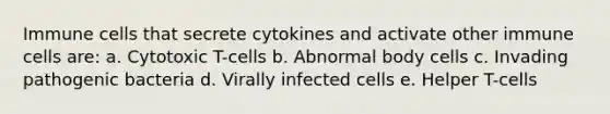 Immune cells that secrete cytokines and activate other immune cells are: a. Cytotoxic T-cells b. Abnormal body cells c. Invading pathogenic bacteria d. Virally infected cells e. Helper T-cells