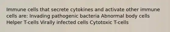 Immune cells that secrete cytokines and activate other immune cells are: Invading pathogenic bacteria Abnormal body cells Helper T-cells Virally infected cells Cytotoxic T-cells