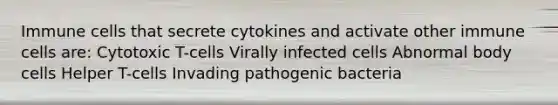 Immune cells that secrete cytokines and activate other immune cells are: Cytotoxic T-cells Virally infected cells Abnormal body cells Helper T-cells Invading pathogenic bacteria