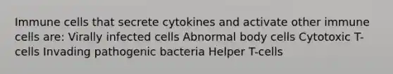 Immune cells that secrete cytokines and activate other immune cells are: Virally infected cells Abnormal body cells Cytotoxic T-cells Invading pathogenic bacteria Helper T-cells