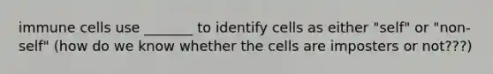 immune cells use _______ to identify cells as either "self" or "non-self" (how do we know whether the cells are imposters or not???)