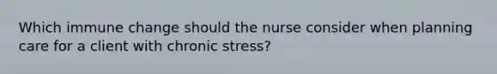 Which immune change should the nurse consider when planning care for a client with chronic stress?