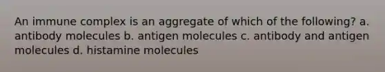 An immune complex is an aggregate of which of the following? a. antibody molecules b. antigen molecules c. antibody and antigen molecules d. histamine molecules