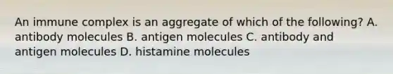 An immune complex is an aggregate of which of the following? A. antibody molecules B. antigen molecules C. antibody and antigen molecules D. histamine molecules