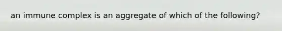 an immune complex is an aggregate of which of the following?