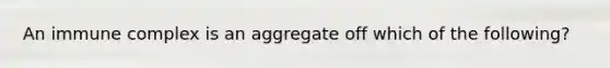 An immune complex is an aggregate off which of the following?