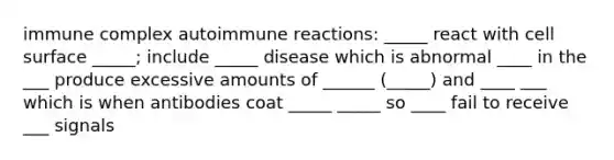 immune complex autoimmune reactions: _____ react with cell surface _____; include _____ disease which is abnormal ____ in the ___ produce excessive amounts of ______ (_____) and ____ ___ which is when antibodies coat _____ _____ so ____ fail to receive ___ signals