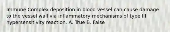 Immune Complex deposition in blood vessel can cause damage to the vessel wall via inflammatory mechanisms of type III hypersensitivity reaction. A. True B. False