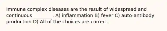 Immune complex diseases are the result of widespread and continuous ________. A) inflammation B) fever C) auto-antibody production D) All of the choices are correct.