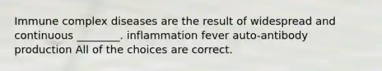 Immune complex diseases are the result of widespread and continuous ________. inflammation fever auto-antibody production All of the choices are correct.