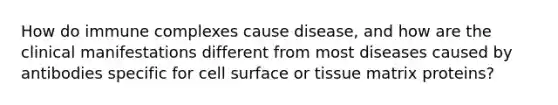 How do immune complexes cause disease, and how are the clinical manifestations different from most diseases caused by antibodies specific for cell surface or tissue matrix proteins?