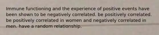 Immune functioning and the experience of positive events have been shown to be negatively correlated. be positively correlated. be positively correlated in women and negatively correlated in men. have a random relationship.