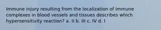 Immune injury resulting from the localization of immune complexes in <a href='https://www.questionai.com/knowledge/kZJ3mNKN7P-blood-vessels' class='anchor-knowledge'>blood vessels</a> and tissues describes which hypersensitivity reaction? a. II b. III c. IV d. I