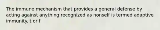 The immune mechanism that provides a general defense by acting against anything recognized as nonself is termed adaptive immunity. t or f