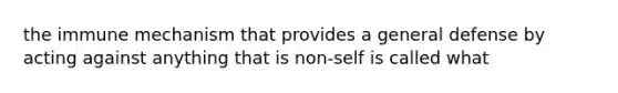 the immune mechanism that provides a general defense by acting against anything that is non-self is called what