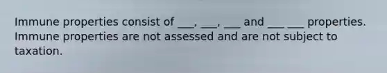 Immune properties consist of ___, ___, ___ and ___ ___ properties. Immune properties are not assessed and are not subject to taxation.