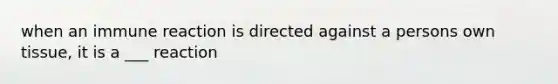 when an immune reaction is directed against a persons own tissue, it is a ___ reaction