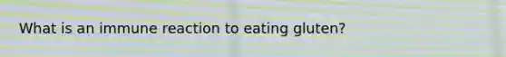 What is an immune reaction to eating gluten?